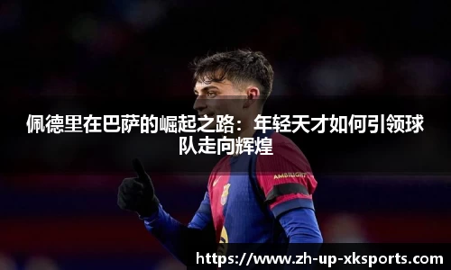 佩德里在巴萨的崛起之路：年轻天才如何引领球队走向辉煌
