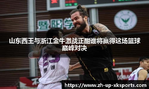 山东西王与浙江金牛激战正酣谁将赢得这场篮球巅峰对决