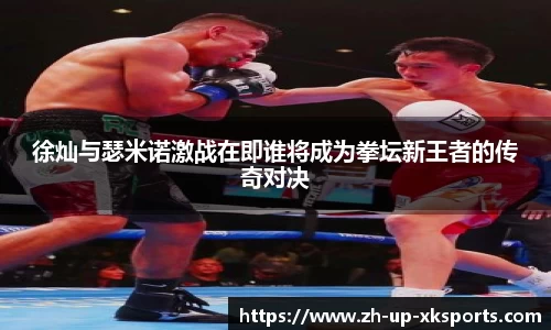 徐灿与瑟米诺激战在即谁将成为拳坛新王者的传奇对决