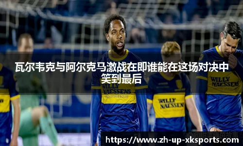 瓦尔韦克与阿尔克马激战在即谁能在这场对决中笑到最后