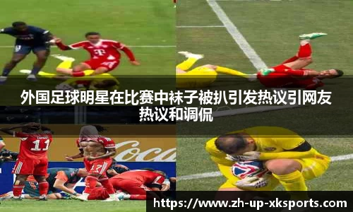 外国足球明星在比赛中袜子被扒引发热议引网友热议和调侃