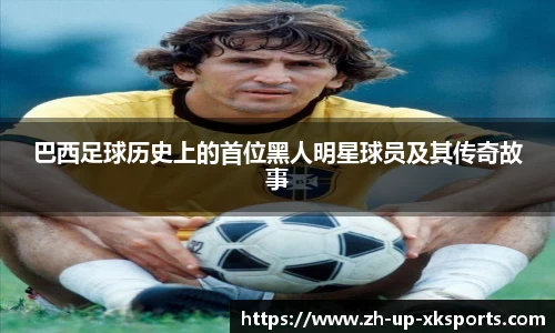 巴西足球历史上的首位黑人明星球员及其传奇故事